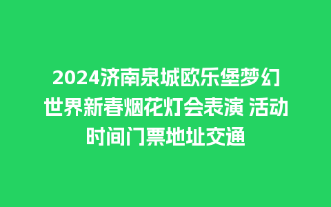 2024济南泉城欧乐堡梦幻世界新春烟花灯会表演 活动时间门票地址交通