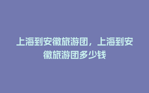 上海到安徽旅游团，上海到安徽旅游团多少钱