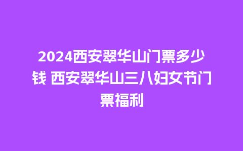 2024西安翠华山门票多少钱 西安翠华山三八妇女节门票福利