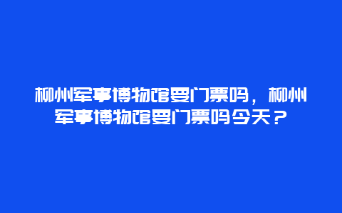 柳州军事博物馆要门票吗，柳州军事博物馆要门票吗今天？