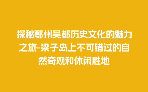 探秘鄂州吴都历史文化的魅力之旅-梁子岛上不可错过的自然奇观和休闲胜地