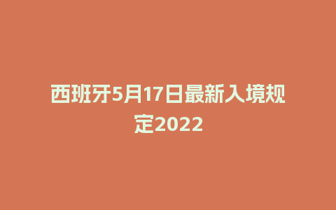 西班牙5月17日最新入境规定2022