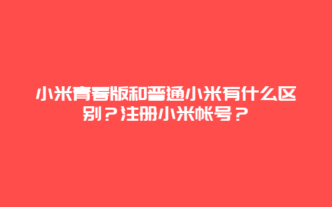 小米青春版和普通小米有什么区别？注册小米帐号？