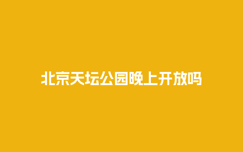 北京天坛公园晚上开放吗