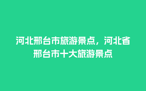 河北邢台市旅游景点，河北省邢台市十大旅游景点