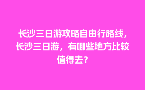 长沙三日游攻略自由行路线，长沙三日游，有哪些地方比较值得去？