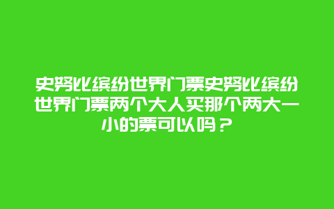 史努比缤纷世界门票史努比缤纷世界门票两个大人买那个两大一小的票可以吗？