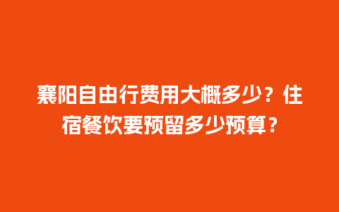 襄阳自由行费用大概多少？住宿餐饮要预留多少预算？