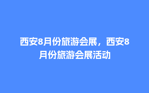 西安8月份旅游会展，西安8月份旅游会展活动