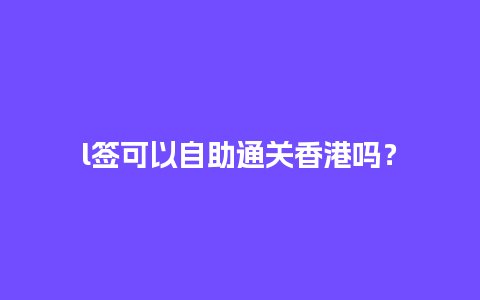 l签可以自助通关香港吗？