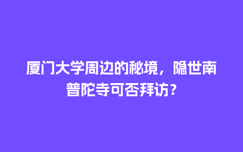 厦门大学周边的秘境，隐世南普陀寺可否拜访？