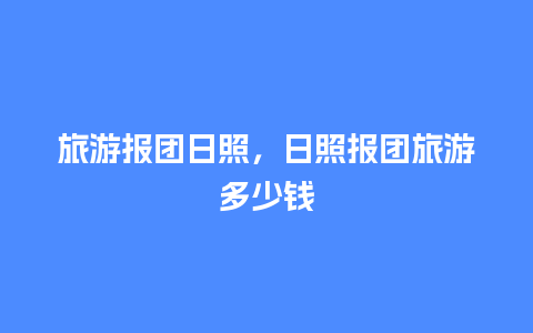 旅游报团日照，日照报团旅游多少钱