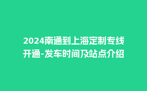 2024南通到上海定制专线开通-发车时间及站点介绍