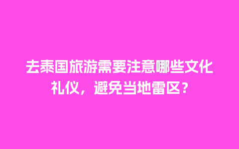 去泰国旅游需要注意哪些文化礼仪，避免当地雷区？