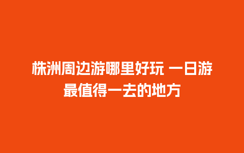 株洲周边游哪里好玩 一日游最值得一去的地方