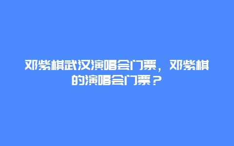 邓紫棋武汉演唱会门票，邓紫棋的演唱会门票？