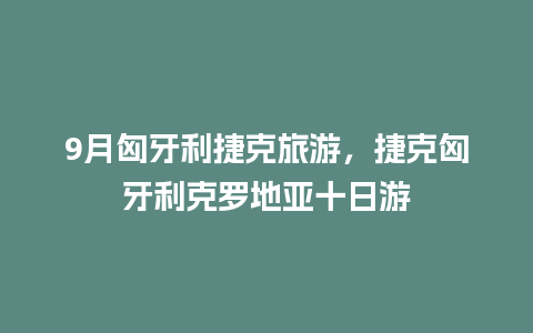 9月匈牙利捷克旅游，捷克匈牙利克罗地亚十日游