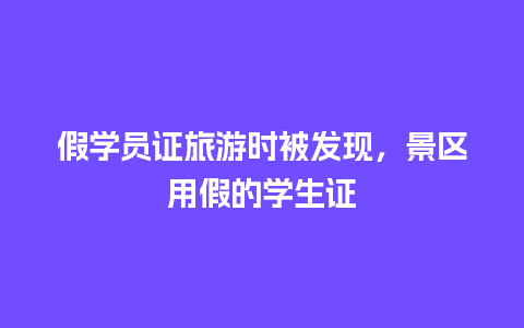 假学员证旅游时被发现，景区用假的学生证