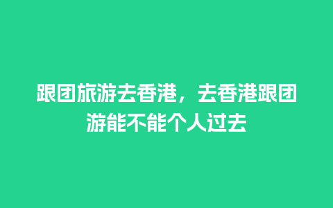 跟团旅游去香港，去香港跟团游能不能个人过去