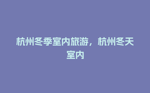 杭州冬季室内旅游，杭州冬天室内