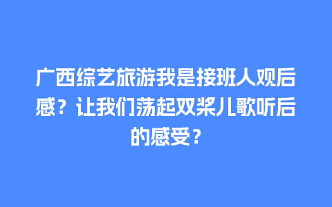 广西综艺旅游我是接班人观后感？让我们荡起双桨儿歌听后的感受？