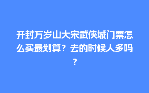 开封万岁山大宋武侠城门票怎么买最划算？去的时候人多吗？