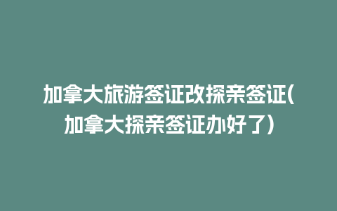 加拿大旅游签证改探亲签证(加拿大探亲签证办好了)