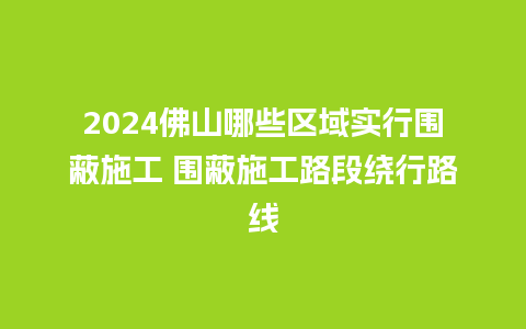 2024佛山哪些区域实行围蔽施工 围蔽施工路段绕行路线