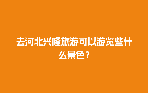 去河北兴隆旅游可以游览些什么景色？