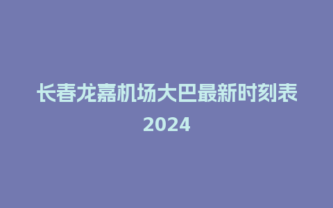 长春龙嘉机场大巴最新时刻表2024