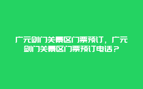 广元剑门关景区门票预订，广元剑门关景区门票预订电话？