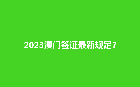 2023澳门签证最新规定？