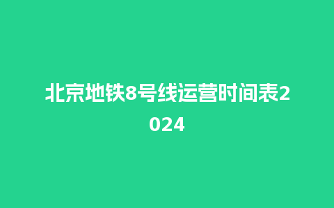 北京地铁8号线运营时间表2024