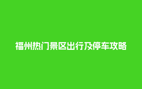 福州热门景区出行及停车攻略