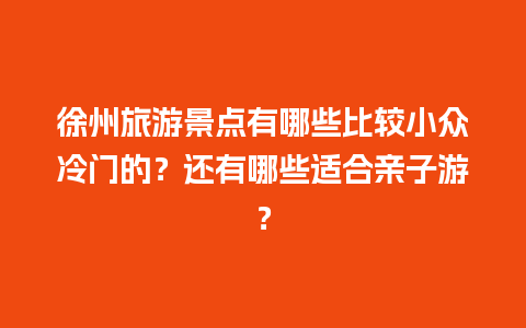 徐州旅游景点有哪些比较小众冷门的？还有哪些适合亲子游？