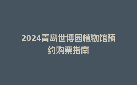 2024青岛世博园植物馆预约购票指南