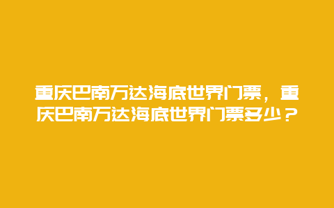 重庆巴南万达海底世界门票，重庆巴南万达海底世界门票多少？