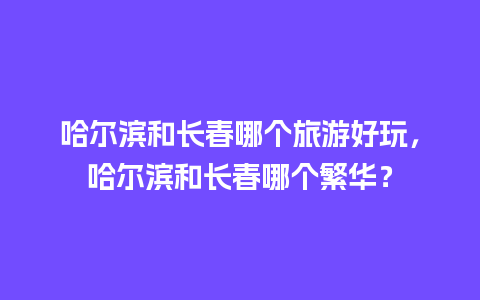 哈尔滨和长春哪个旅游好玩，哈尔滨和长春哪个繁华？