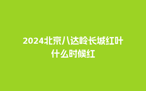 2024北京八达岭长城红叶什么时候红