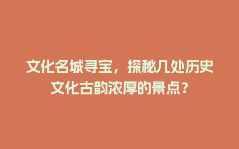 文化名城寻宝，探秘几处历史文化古韵浓厚的景点？