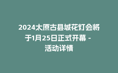 2024太原古县城花灯会将于1月25日正式开幕 – 活动详情