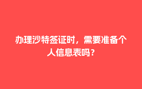 办理沙特签证时，需要准备个人信息表吗？