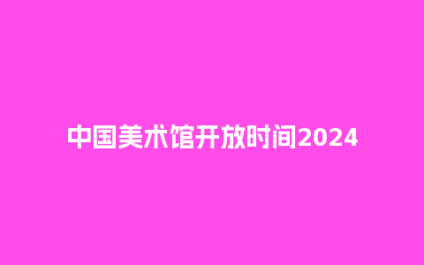 中国美术馆开放时间2024