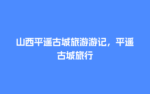 山西平遥古城旅游游记，平遥古城旅行