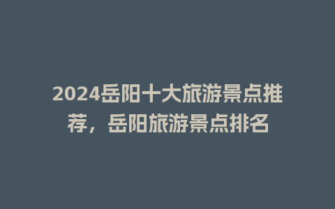 2024岳阳十大旅游景点推荐，岳阳旅游景点排名