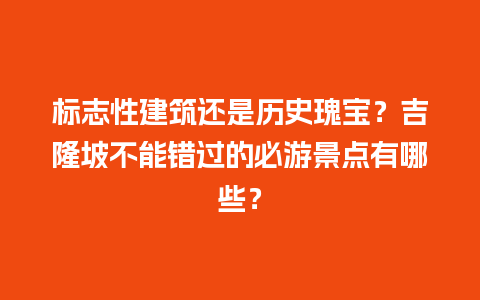 标志性建筑还是历史瑰宝？吉隆坡不能错过的必游景点有哪些？