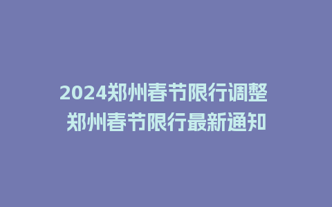 2024郑州春节限行调整 郑州春节限行最新通知