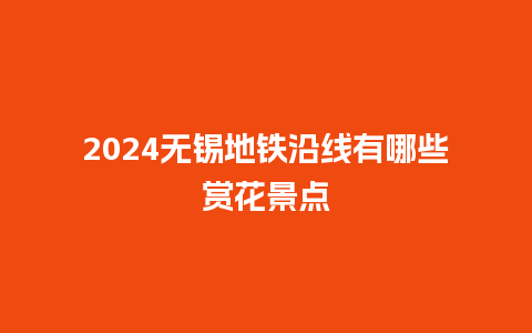 2024无锡地铁沿线有哪些赏花景点