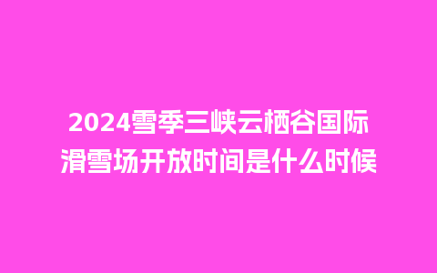 2024雪季三峡云栖谷国际滑雪场开放时间是什么时候