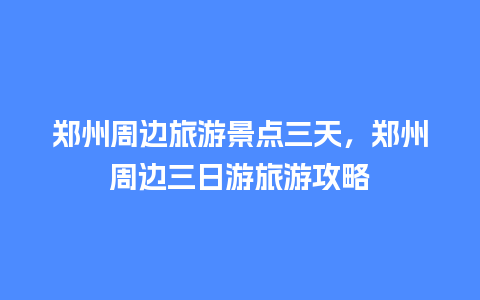 郑州周边旅游景点三天，郑州周边三日游旅游攻略